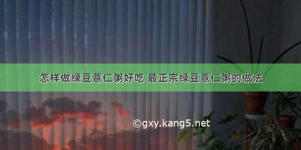 怎样做绿豆薏仁粥好吃 最正宗绿豆薏仁粥的做法