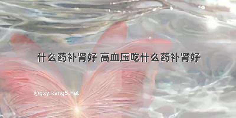 什么药补肾好 高血压吃什么药补肾好