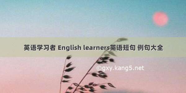 英语学习者 English learners英语短句 例句大全