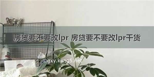 房贷要不要改lpr 房贷要不要改lpr干货