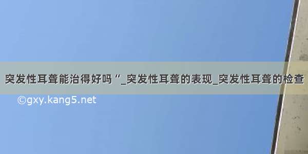 突发性耳聋能治得好吗“_突发性耳聋的表现_突发性耳聋的检查