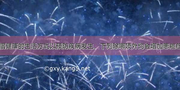 当今社会提倡健康的生活方式以预防疾病发生。下列除哪项外均会增加患癌症的风险A.不