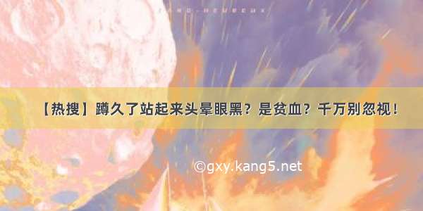 【热搜】蹲久了站起来头晕眼黑？是贫血？千万别忽视！