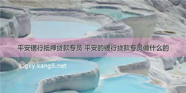 平安银行抵押贷款专员 平安的银行贷款专员做什么的