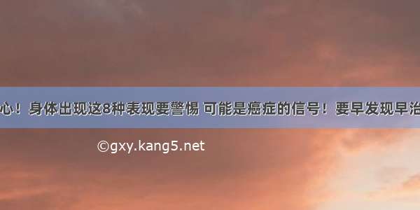 当心！身体出现这8种表现要警惕 可能是癌症的信号！要早发现早治疗