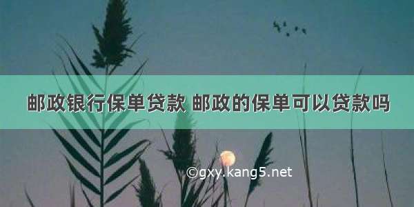 邮政银行保单贷款 邮政的保单可以贷款吗