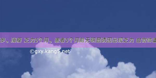 患者男 53岁。消瘦 乏力5个月。患者5个月前无明显诱因出现乏力 自觉体重减轻 后出