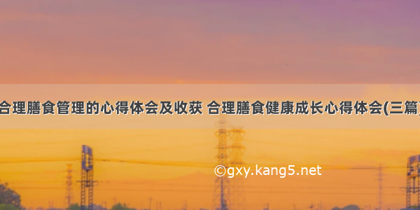 合理膳食管理的心得体会及收获 合理膳食健康成长心得体会(三篇)