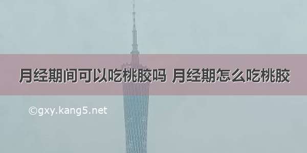 月经期间可以吃桃胶吗 月经期怎么吃桃胶