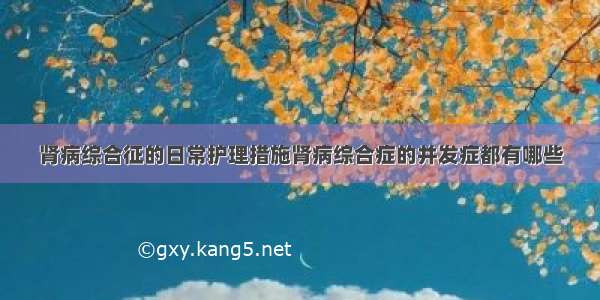 肾病综合征的日常护理措施肾病综合症的并发症都有哪些