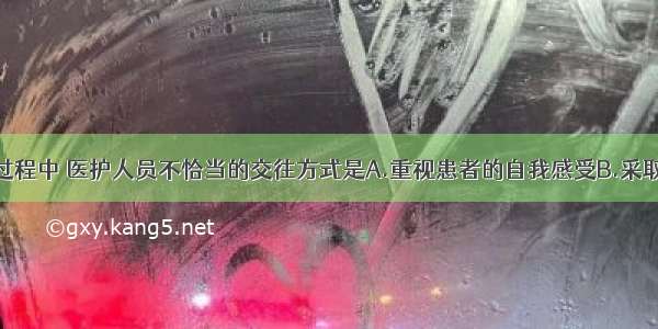 在医患交往过程中 医护人员不恰当的交往方式是A.重视患者的自我感受B.采取封闭和开放