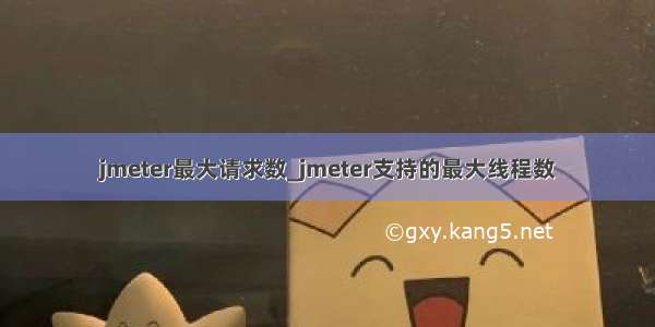 jmeter最大请求数_jmeter支持的最大线程数