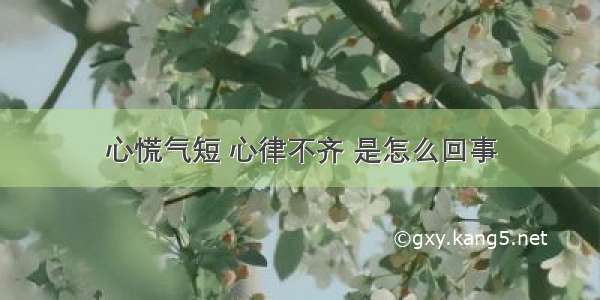 心慌气短 心律不齐 是怎么回事