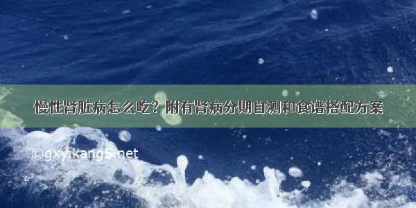 慢性肾脏病怎么吃？附有肾病分期自测和食谱搭配方案