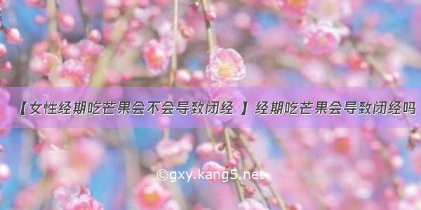 【女性经期吃芒果会不会导致闭经 】经期吃芒果会导致闭经吗