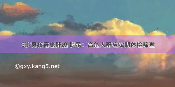 9岁男孩罹患肝癌 提示：高危人群应定期体检筛查