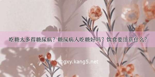 吃糖太多得糖尿病？糖尿病人吃糖好吗？饮食要注意什么?