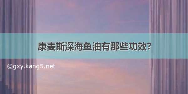 康麦斯深海鱼油有那些功效？