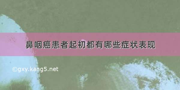 鼻咽癌患者起初都有哪些症状表现