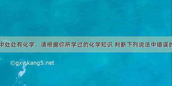 单选题生活中处处有化学．请根据你所学过的化学知识 判断下列说法中错误的是A.医疗上