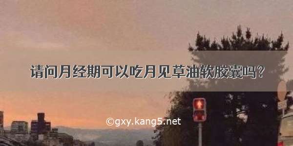 请问月经期可以吃月见草油软胶囊吗？