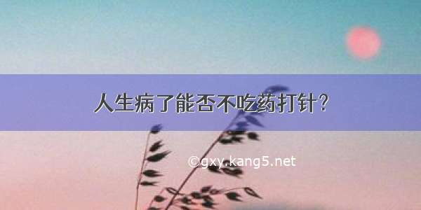 人生病了能否不吃药打针？