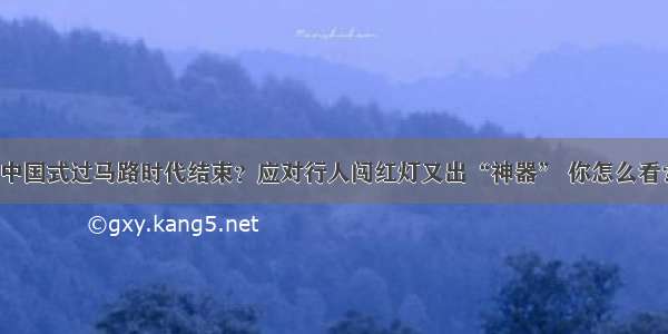 中国式过马路时代结束？应对行人闯红灯又出“神器” 你怎么看？