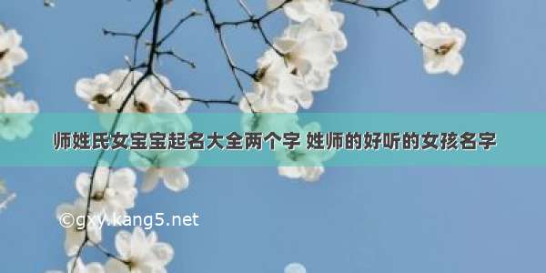 师姓氏女宝宝起名大全两个字 姓师的好听的女孩名字