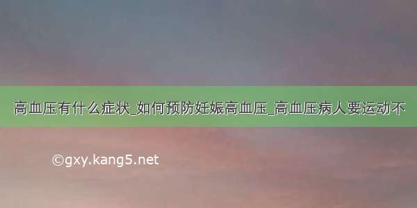 高血压有什么症状_如何预防妊娠高血压_高血压病人要运动不