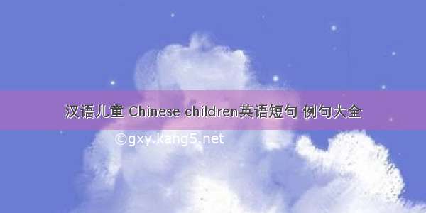 汉语儿童 Chinese children英语短句 例句大全