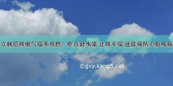 立秋后咳嗽气喘不用愁！吃点此水果 止咳平喘 还能预防心脏疾病