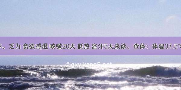 男 25岁。乏力 食欲减退 咳嗽20天 低热 盗汗5天来诊。查体：体温37.5℃ 心 肺