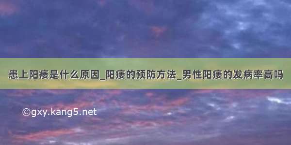 患上阳痿是什么原因_阳痿的预防方法_男性阳痿的发病率高吗