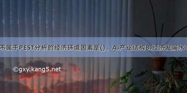 下列各项中 不属于PEST分析的经济环境因素是()。A.产业结构B.经济发展水平C.国民收入