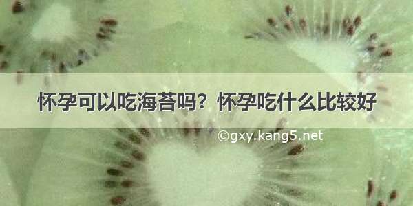 怀孕可以吃海苔吗？怀孕吃什么比较好