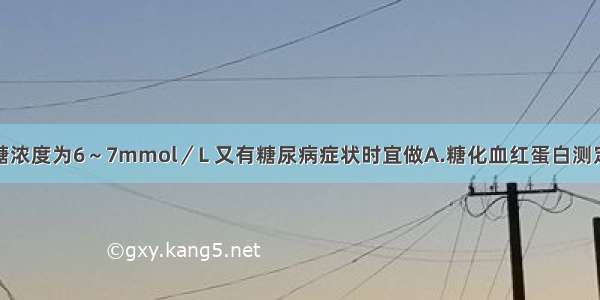 患者空腹血糖浓度为6～7mmol／L 又有糖尿病症状时宜做A.糖化血红蛋白测定B.空腹血浆