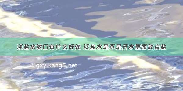 淡盐水漱口有什么好处 淡盐水是不是开水里面放点盐