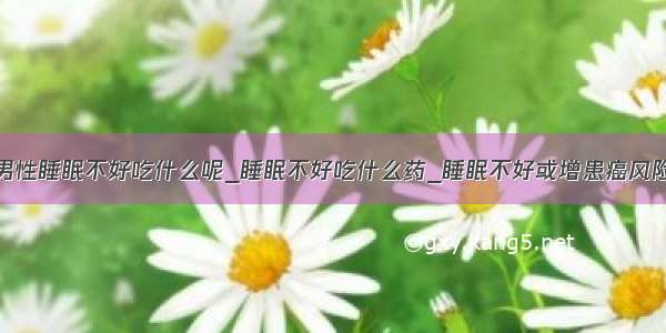 男性睡眠不好吃什么呢_睡眠不好吃什么药_睡眠不好或增患癌风险