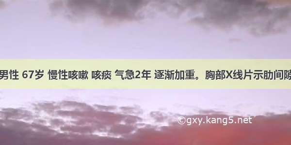 患者 男性 67岁 慢性咳嗽 咳痰 气急2年 逐渐加重。胸部X线片示肋间隙增宽 