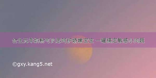 合生元羊奶粉可贝思呵护娇嫩宝宝 一罐搞定敏感小问题