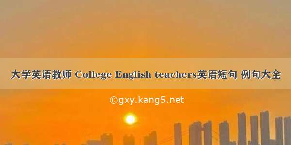 大学英语教师 College English teachers英语短句 例句大全