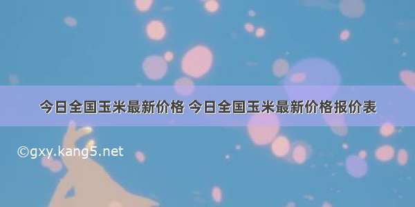 今日全国玉米最新价格 今日全国玉米最新价格报价表