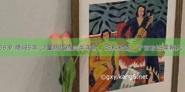 患者 女 56岁 绝经5年 少量阴道流血半年余。妇科检查：子宫较正常稍大 右附件区