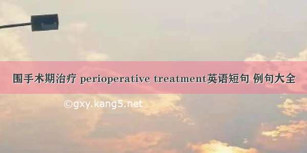 围手术期治疗 perioperative treatment英语短句 例句大全