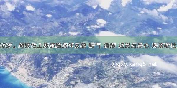 男性 68岁。间歇性上腹部隐痛伴反酸 嗳气 消瘦 进食后恶心 频繁呕吐3天 呼