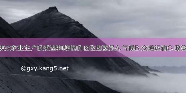 单选题最终决定农业生产的类型和规模的区位因素是A.气候B.交通运输C.政策D.市场需求