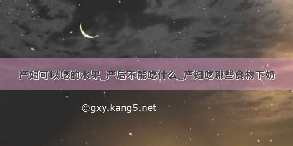 产妇可以吃的水果_产后不能吃什么_产妇吃哪些食物下奶