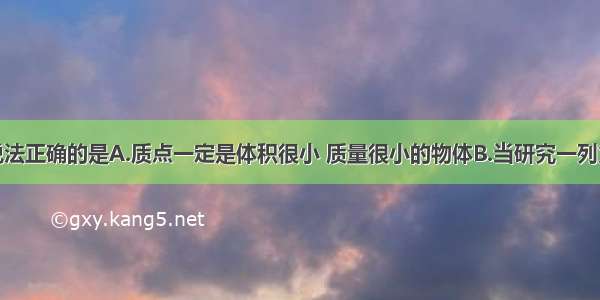 单选题下列说法正确的是A.质点一定是体积很小 质量很小的物体B.当研究一列火车全部通过