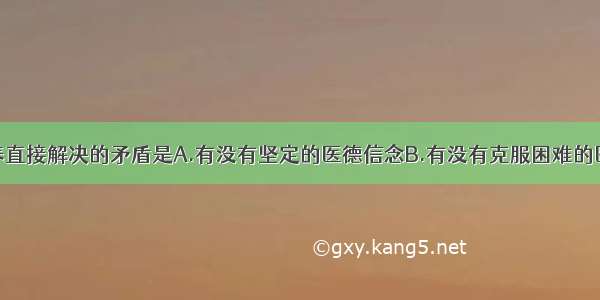 医德理论修养直接解决的矛盾是A.有没有坚定的医德信念B.有没有克服困难的医德意志C.是