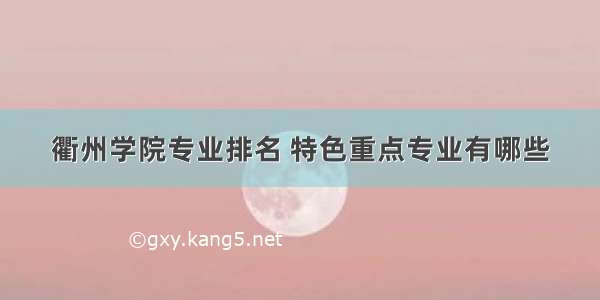 衢州学院专业排名 特色重点专业有哪些